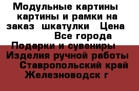 Модульные картины, картины и рамки на заказ, шкатулки › Цена ­ 1 500 - Все города Подарки и сувениры » Изделия ручной работы   . Ставропольский край,Железноводск г.